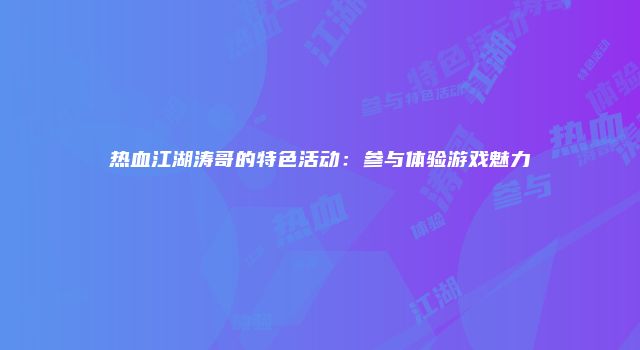 热血江湖涛哥的特色活动：参与体验游戏魅力