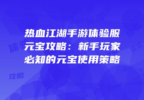 热血江湖手游体验服元宝攻略：新手玩家必知的元宝使用策略