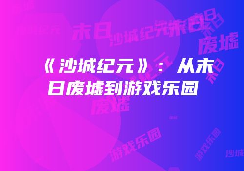 《沙城纪元》：从末日废墟到游戏乐园