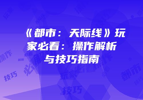 《都市：天际线》玩家必看：操作解析与技巧指南