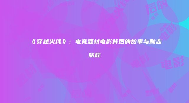 《穿越火线》：电竞题材电影背后的故事与励志旅程