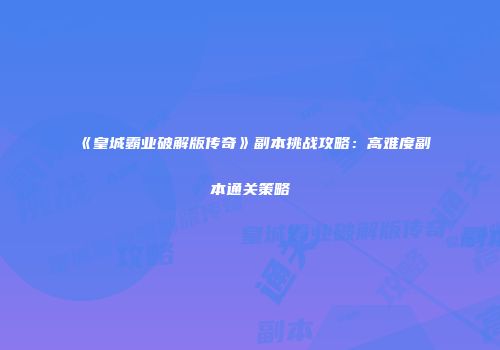 《皇城霸业破解版传奇》副本挑战攻略：高难度副本通关策略