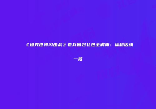 《坦克世界闪击战》老兵回归礼包全解析：福利活动一览