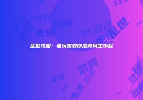 乱世攻略：老玩家教你混得风生水起