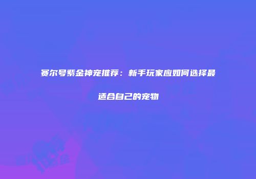赛尔号紫金神宠推荐：新手玩家应如何选择最适合自己的宠物