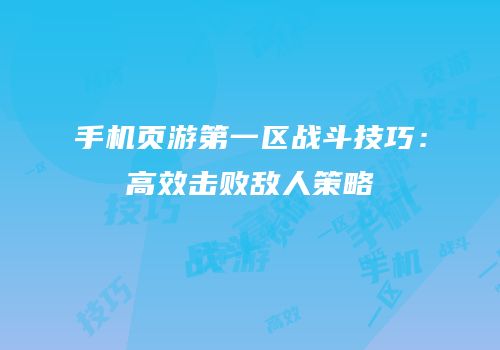 手机页游第一区战斗技巧：高效击败敌人策略