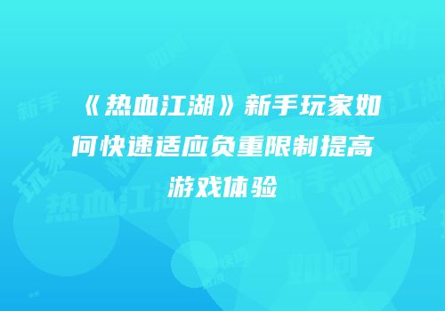 《热血江湖》新手玩家如何快速适应负重限制提高游戏体验