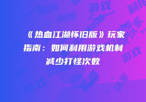 《热血江湖怀旧版》玩家指南：如何利用游戏机制减少打怪次数