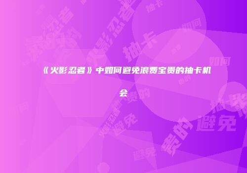 《火影忍者》中如何避免浪费宝贵的抽卡机会