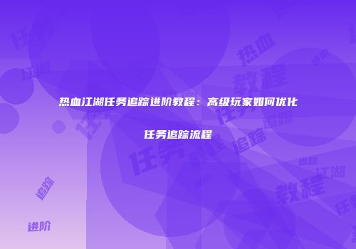 热血江湖任务追踪进阶教程:高级玩家如何优化任务追踪流程