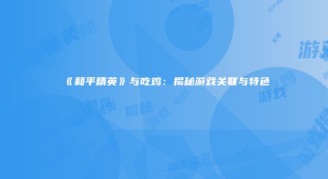 《和平精英》与吃鸡：揭秘游戏关联与特色