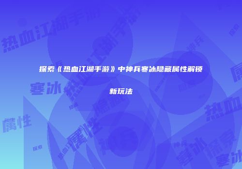 探索《热血江湖手游》中神兵寒冰隐藏属性解锁新玩法