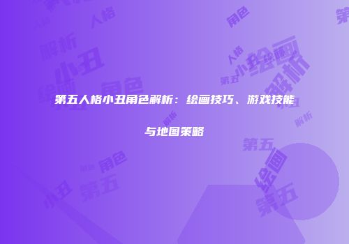 第五人格小丑角色解析：绘画技巧、游戏技能与地图策略