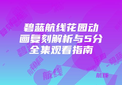 碧蓝航线花园动画复刻解析与5分全集观看指南