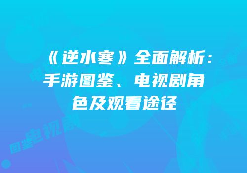 《逆水寒》全面解析：手游图鉴、电视剧角色及观看途径