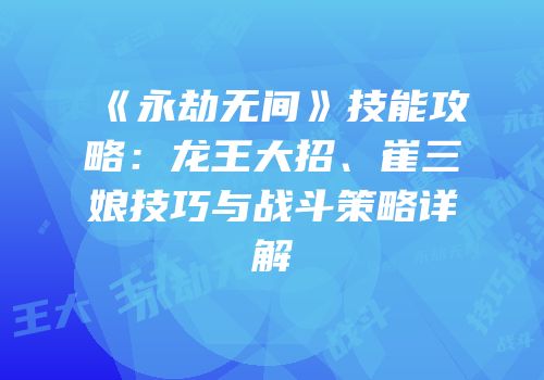 《永劫无间》技能攻略：龙王大招、崔三娘技巧与战斗策略详解