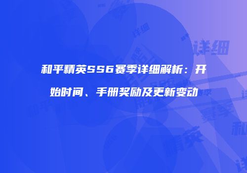 和平精英SS6赛季详细解析：开始时间、手册奖励及更新变动