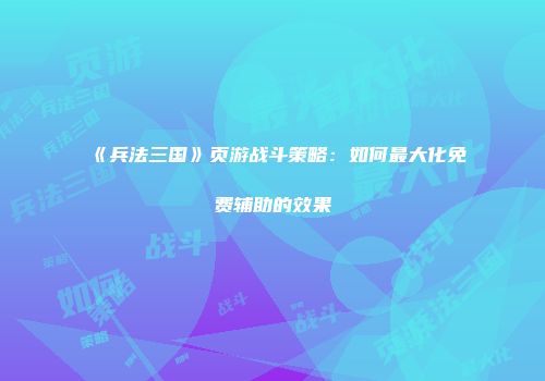 《兵法三国》页游战斗策略：如何最大化免费辅助的效果
