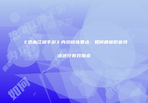 《热血江湖手游》内功修炼要点：如何根据职业特点进行有效加点