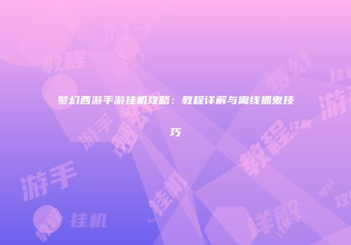 梦幻西游手游挂机攻略：教程详解与离线抓鬼技巧