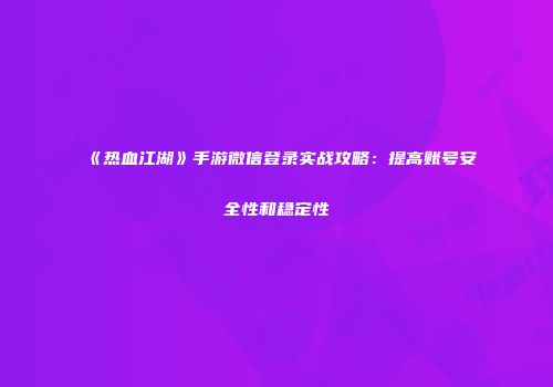 《热血江湖》手游微信登录实战攻略：提高账号安全性和稳定性