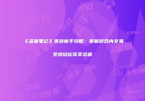 《盗墓笔记》页游新手攻略:掌握游戏内交易系统轻松买卖资源