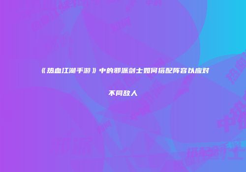《热血江湖手游》中的邪派剑士如何搭配阵容以应对不同敌人