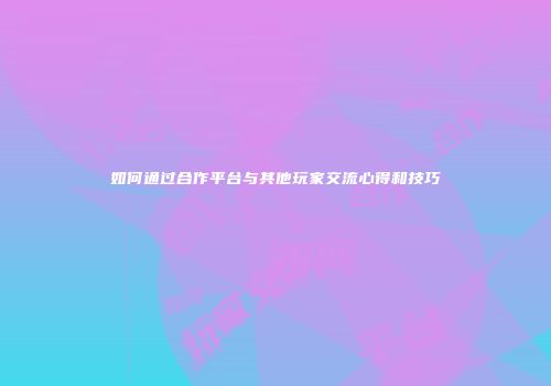 如何通过合作平台与其他玩家交流心得和技巧