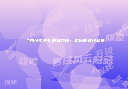 《西域风云》升级攻略：揭秘隐藏经验池