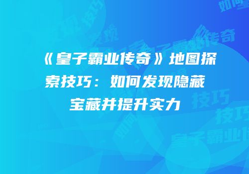 《皇子霸业传奇》地图探索技巧：如何发现隐藏宝藏并提升实力