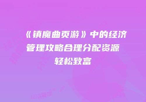 《镇魔曲页游》中的经济管理攻略合理分配资源轻松致富
