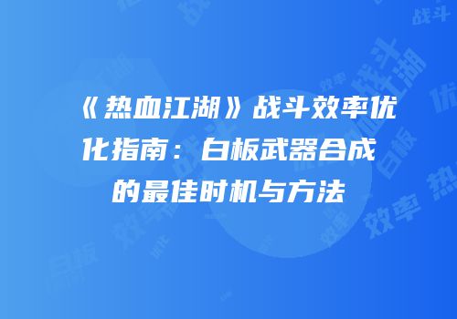 《热血江湖》战斗效率优化指南：白板武器合成的最佳时机与方法