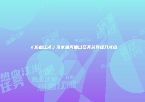 《热血江湖》玩家如何通过任务获得级刀戒指