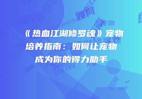 《热血江湖修罗魂》宠物培养指南：如何让宠物成为你的得力助手