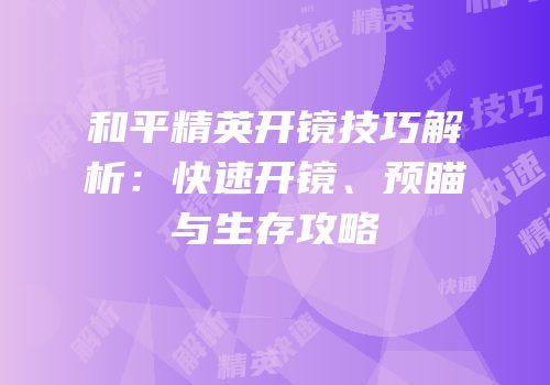 和平精英开镜技巧解析：快速开镜、预瞄与生存攻略
