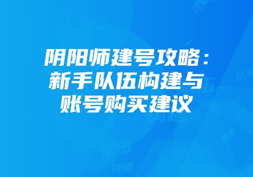阴阳师建号攻略：新手队伍构建与账号购买建议