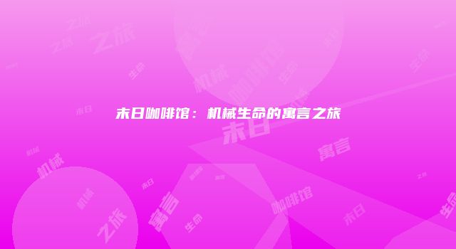 末日咖啡馆：机械生命的寓言之旅
