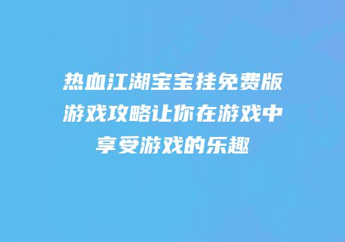 热血江湖宝宝挂免费版游戏攻略让你在游戏中享受游戏的乐趣