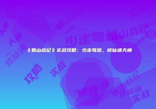 《蜀山战纪》实战攻略：少走弯路，修仙通天梯