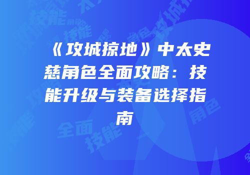 《攻城掠地》中太史慈角色全面攻略：技能升级与装备选择指南