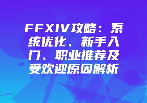 FFXIV攻略：系统优化、新手入门、职业推荐及受欢迎原因解析
