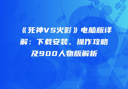 《死神VS火影》电脑版详解：下载安装、操作攻略及900人物版解析