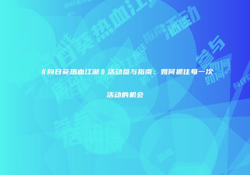 《向日葵热血江湖》活动参与指南：如何抓住每一次活动的机会
