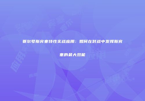 赛尔号斯宾塞特性实战应用：如何在对战中发挥斯宾塞的最大效能