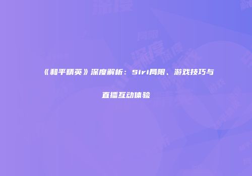 《和平精英》深度解析：Siri局限、游戏技巧与直播互动体验