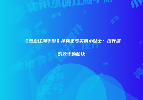 《热血江湖手游》神兵正弓实用小贴士：提升游戏效率的秘诀