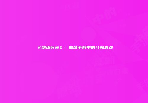 《剑魂归来》：国风手游中的江湖恩怨
