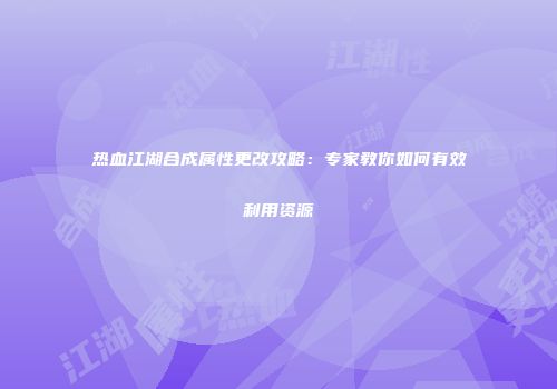 热血江湖合成属性更改攻略：专家教你如何有效利用资源