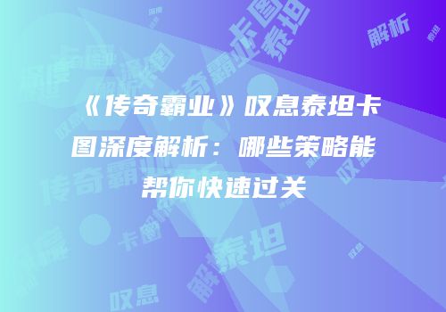 《传奇霸业》叹息泰坦卡图深度解析：哪些策略能帮你快速过关