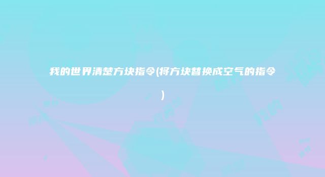 我的世界清楚方块指令(将方块替换成空气的指令)